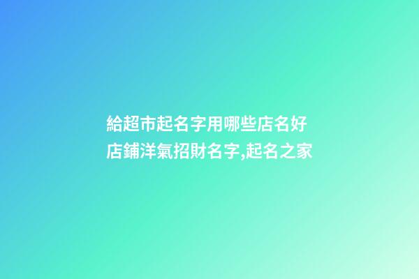 給超市起名字用哪些店名好 店鋪洋氣招財名字,起名之家-第1張-店鋪起名-玄機派